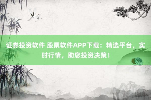 证券投资软件 股票软件APP下载：精选平台，实时行情，助您投资决策！