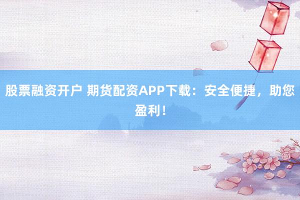 股票融资开户 期货配资APP下载：安全便捷，助您盈利！