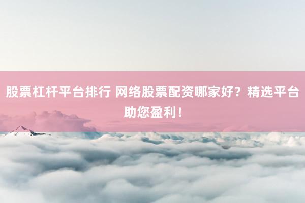 股票杠杆平台排行 网络股票配资哪家好？精选平台助您盈利！