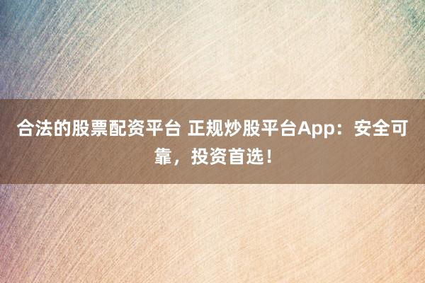 合法的股票配资平台 正规炒股平台App:安全可靠,投资首选!