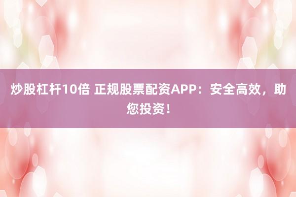 炒股杠杆10倍 正规股票配资APP：安全高效，助您投资！