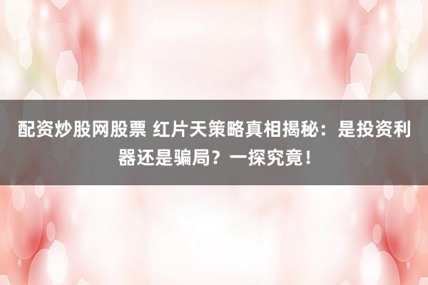 配资炒股网股票 红片天策略真相揭秘：是投资利器还是骗局？一探究竟！