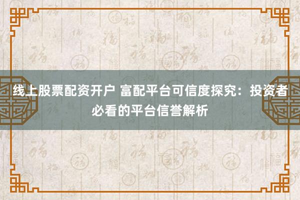 线上股票配资开户 富配平台可信度探究：投资者必看的平台信誉解析