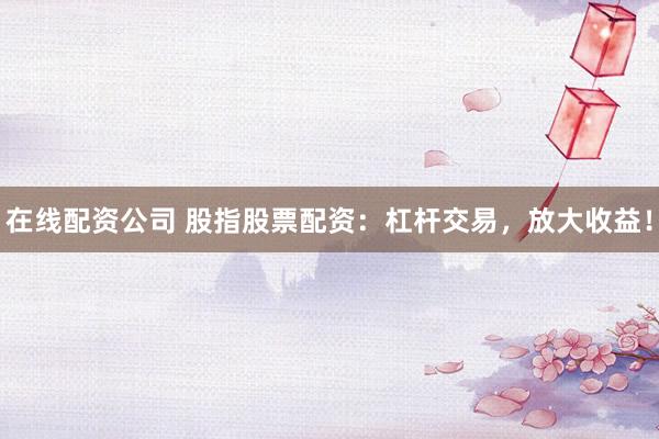 在线配资公司 股指股票配资:杠杆交易,放大收益!