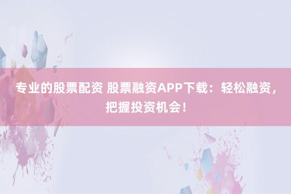 专业的股票配资 股票融资APP下载：轻松融资，把握投资机会！