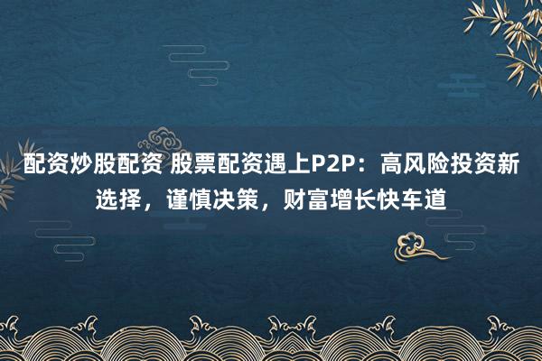 配资炒股配资 股票配资遇上P2P：高风险投资新选择，谨慎决策，财富增长快车道