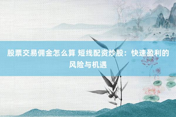 股票交易佣金怎么算 短线配资炒股：快速盈利的风险与机遇