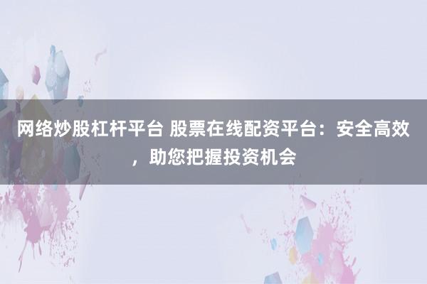 网络炒股杠杆平台 股票在线配资平台：安全高效，助您把握投资机会