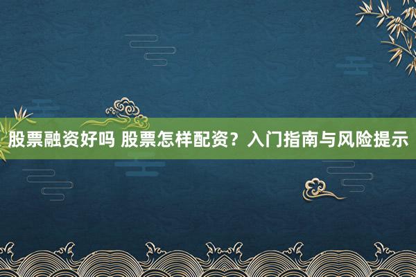 股票融资好吗 股票怎样配资？入门指南与风险提示