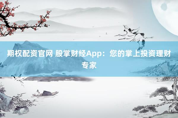 期权配资官网 股掌财经App：您的掌上投资理财专家
