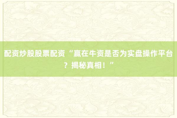 配资炒股股票配资 “赢在牛资是否为实盘操作平台？揭秘真相！”