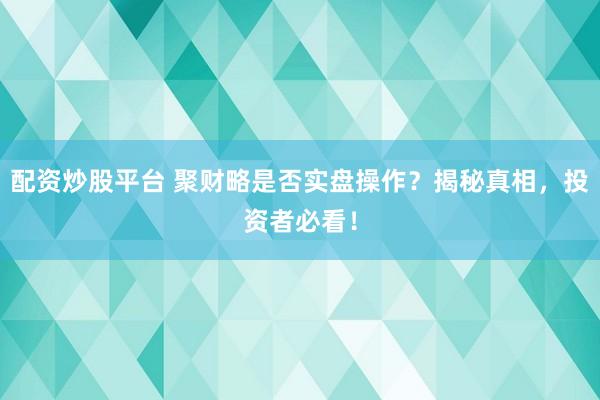 配资炒股平台 聚财略是否实盘操作？揭秘真相，投资者必看！