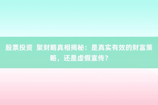 股票投资  聚财略真相揭秘：是真实有效的财富策略，还是虚假宣传？