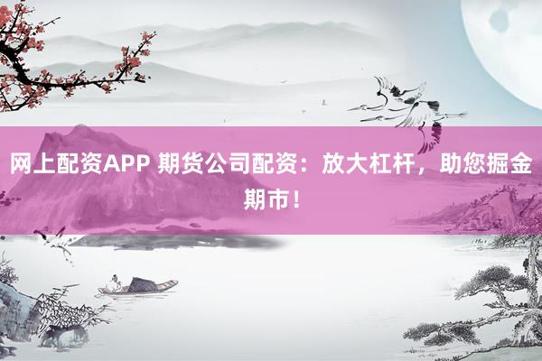 网上配资APP 期货公司配资：放大杠杆，助您掘金期市！