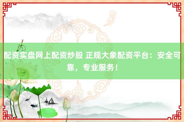 配资实盘网上配资炒股 正规大象配资平台:安全可靠,专业服务!