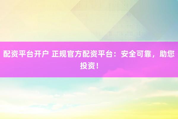 配资平台开户 正规官方配资平台:安全可靠,助您投资!