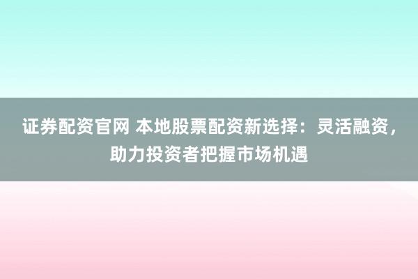 证券配资官网 本地股票配资新选择：灵活融资，助力投资者把握市场机遇