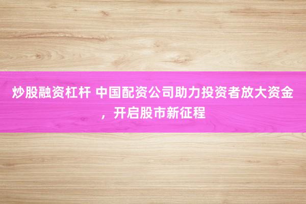 炒股融资杠杆 中国配资公司助力投资者放大资金，开启股市新征程