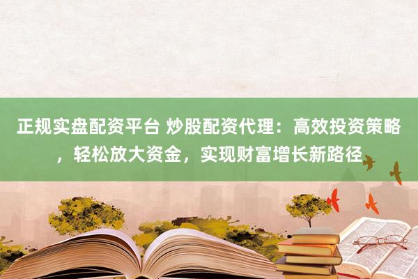 正规实盘配资平台 炒股配资代理：高效投资策略，轻松放大资金，实现财富增长新路径