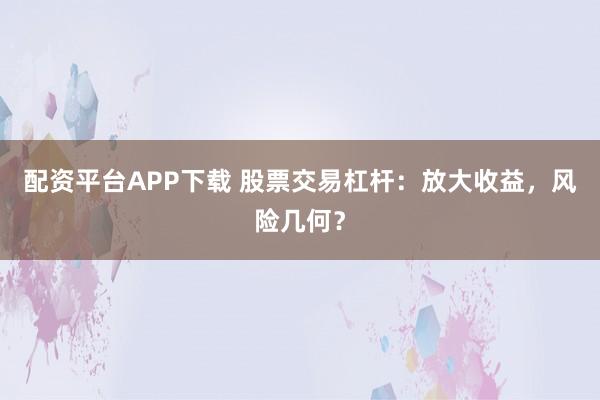 配资平台APP下载 股票交易杠杆：放大收益，风险几何？