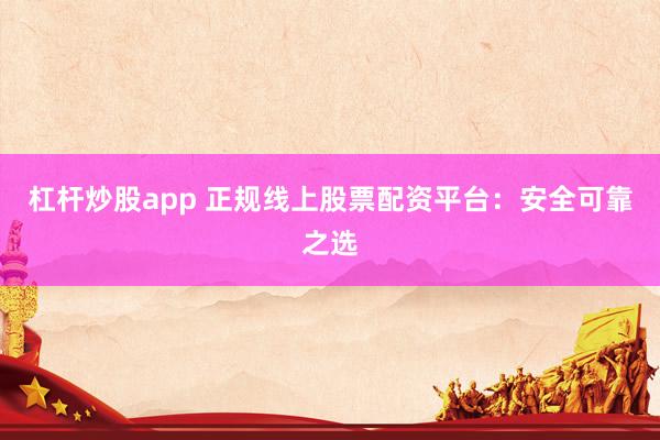 杠杆炒股app 正规线上股票配资平台：安全可靠之选