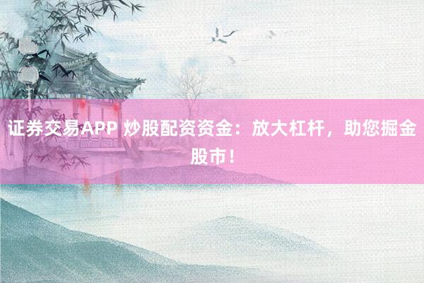 证券交易APP 炒股配资资金：放大杠杆，助您掘金股市！