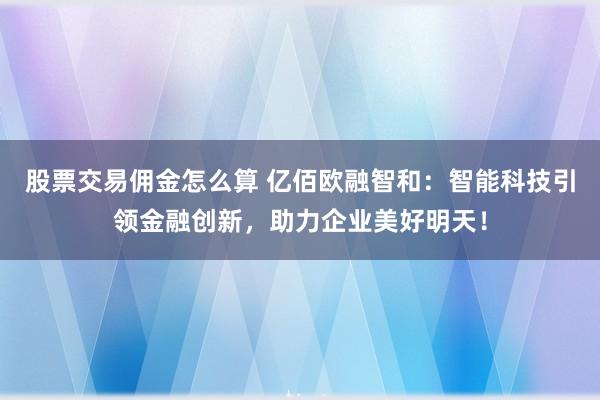 股票交易佣金怎么算 亿佰欧融智和：智能科技引领金融创新，助力企业美好明天！