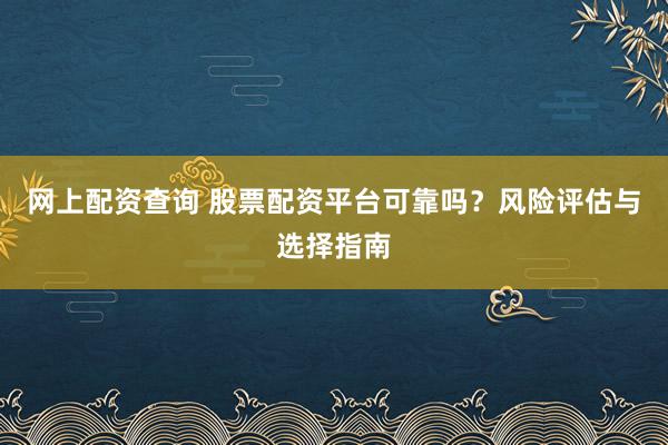 网上配资查询 股票配资平台可靠吗？风险评估与选择指南