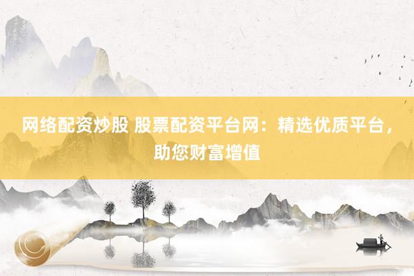 网络配资炒股 股票配资平台网：精选优质平台，助您财富增值