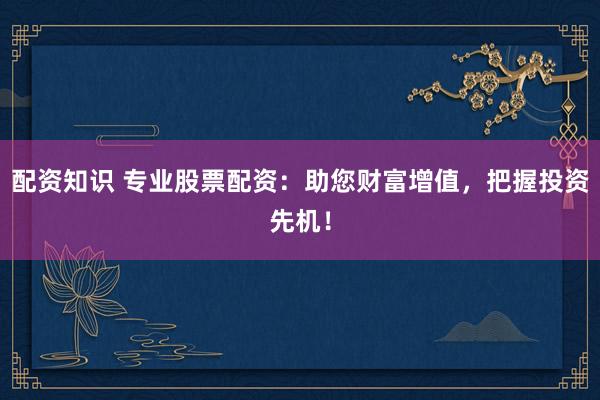 配资知识 专业股票配资：助您财富增值，把握投资先机！