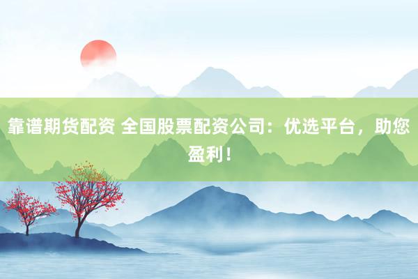 靠谱期货配资 全国股票配资公司：优选平台，助您盈利！