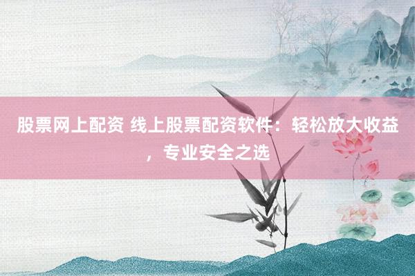 股票网上配资 线上股票配资软件：轻松放大收益，专业安全之选