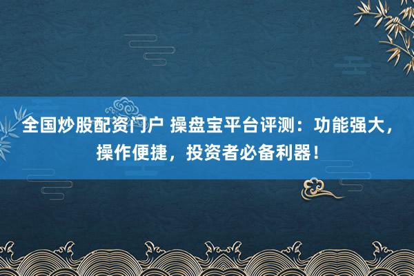 全国炒股配资门户 操盘宝平台评测:功能强大,操作便捷,投资者必备利器!