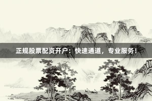 正规股票配资开户:快速通道,专业服务!
