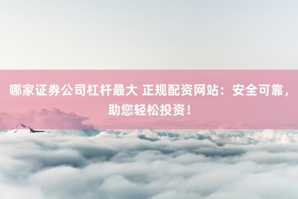 哪家证券公司杠杆最大 正规配资网站:安全可靠,助您轻松投资!