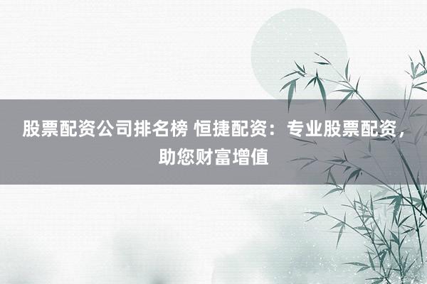 股票配资公司排名榜 恒捷配资:专业股票配资,助您财富增值