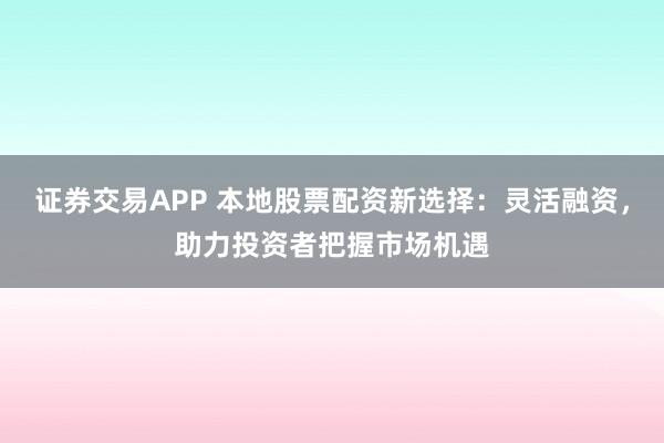 证券交易APP 本地股票配资新选择:灵活融资,助力投资者把握市场机遇