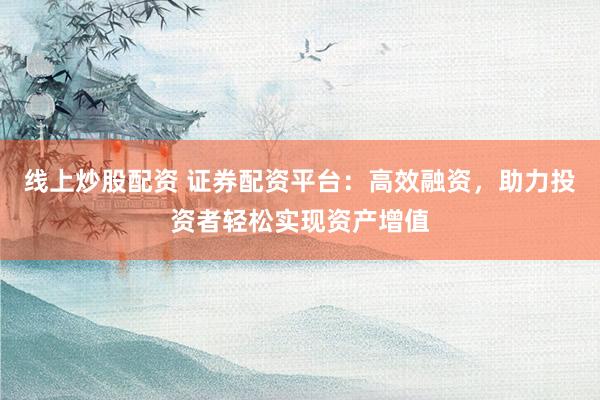 线上炒股配资 证券配资平台:高效融资,助力投资者轻松实现资产增值