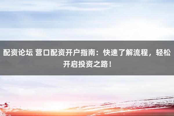 配资论坛 营口配资开户指南：快速了解流程，轻松开启投资之路！