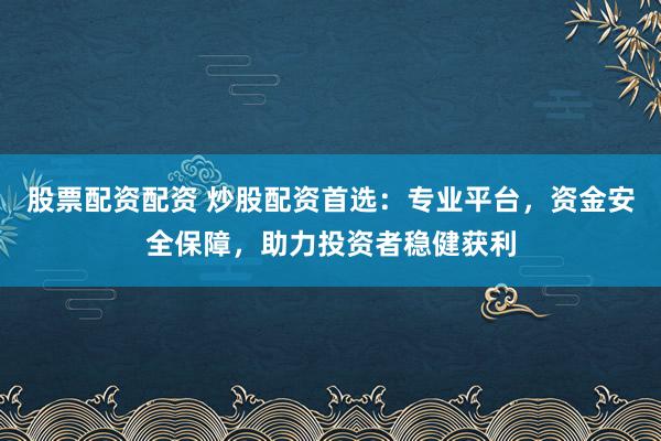股票配资配资 炒股配资首选:专业平台,资金安全保障,助力投资者稳健获利