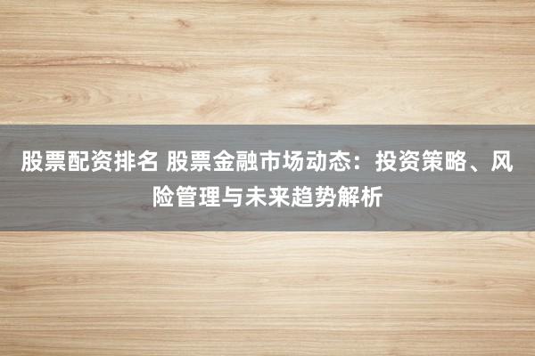 股票配资排名 股票金融市场动态:投资策略、风险管理与未来趋势解析
