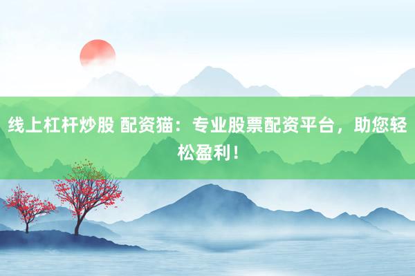 线上杠杆炒股 配资猫:专业股票配资平台,助您轻松盈利!