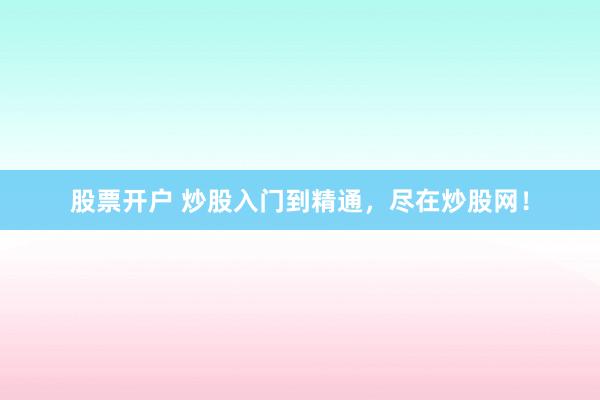 股票开户 炒股入门到精通,尽在炒股网!
