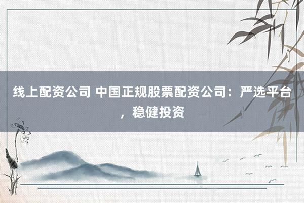 线上配资公司 中国正规股票配资公司：严选平台，稳健投资