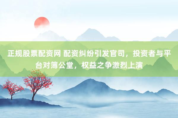 正规股票配资网 配资纠纷引发官司，投资者与平台对簿公堂，权益之争激烈上演