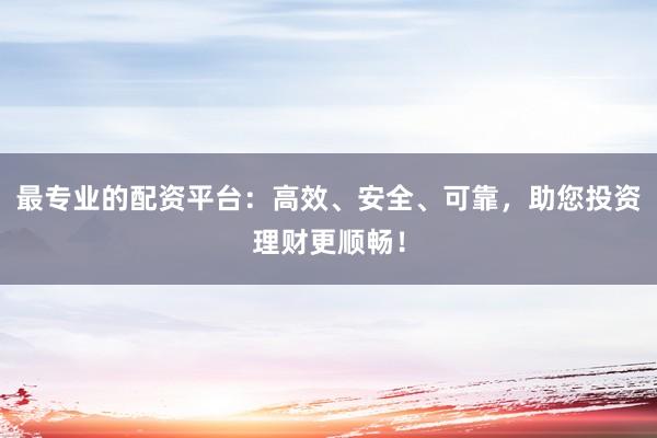最专业的配资平台：高效、安全、可靠，助您投资理财更顺畅！