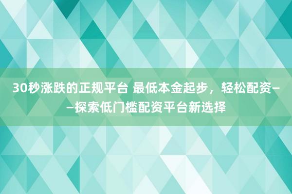 30秒涨跌的正规平台 最低本金起步，轻松配资——探索低门槛配资平台新选择