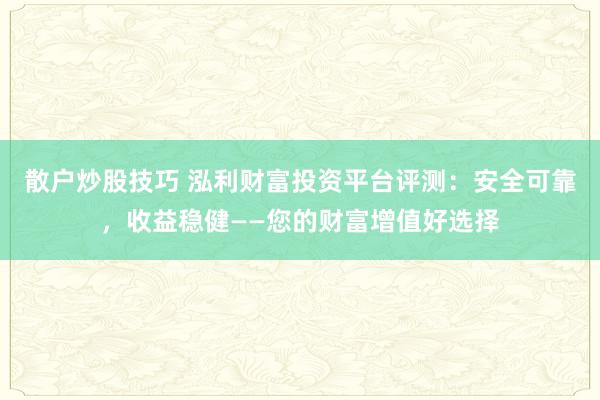 散户炒股技巧 泓利财富投资平台评测：安全可靠，收益稳健——您的财富增值好选择