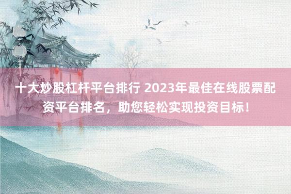 十大炒股杠杆平台排行 2023年最佳在线股票配资平台排名，助您轻松实现投资目标！