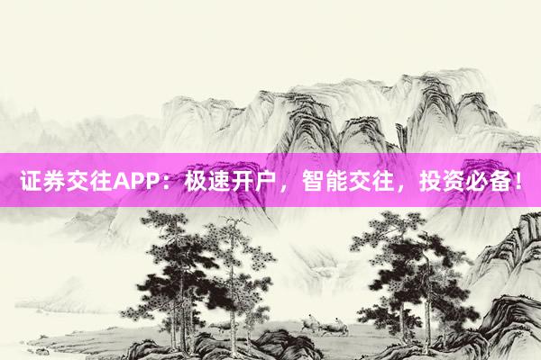 证券交往APP：极速开户，智能交往，投资必备！